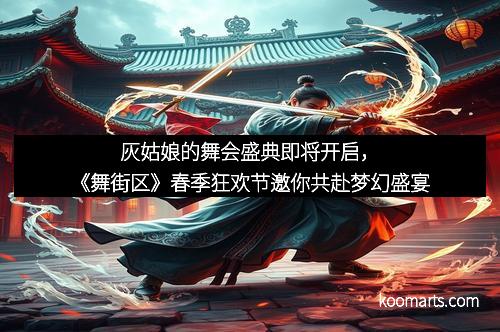 灰姑娘的舞会盛典即将开启，《舞街区》春季狂欢节邀你共赴梦幻盛宴